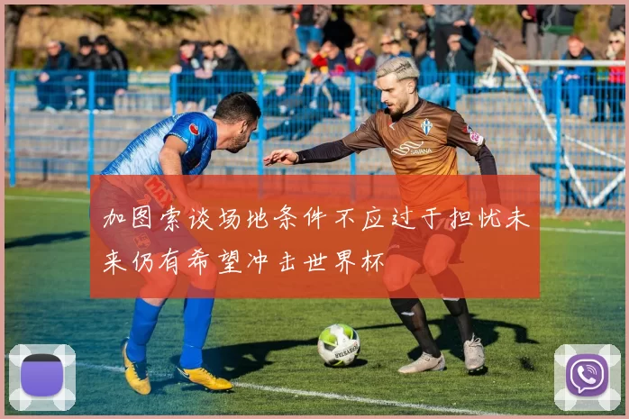 加图索谈场地条件不应过于担忧未来仍有希望冲击世界杯
