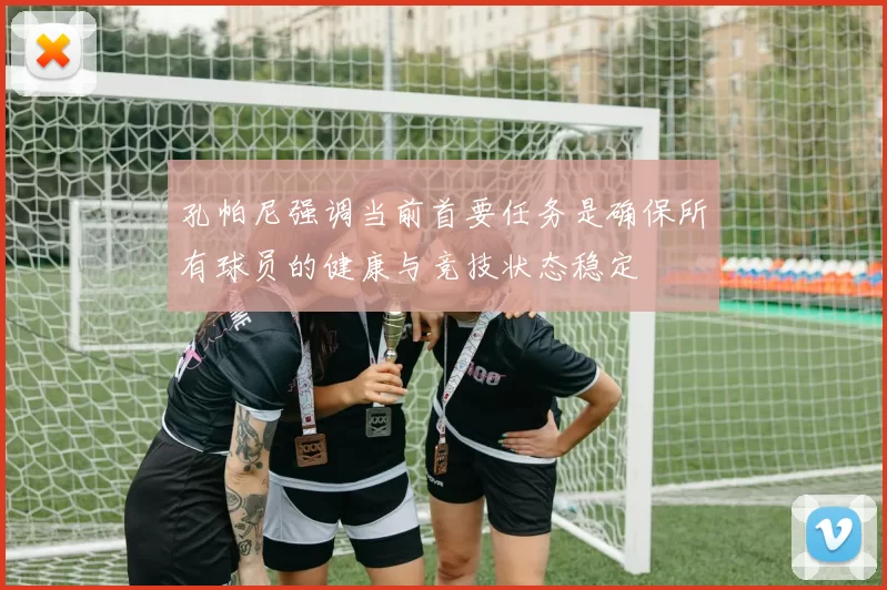 孔帕尼强调当前首要任务是确保所有球员的健康与竞技状态稳定