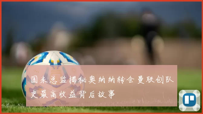 国米总监揭秘奥纳纳转会曼联创队史最高收益背后故事