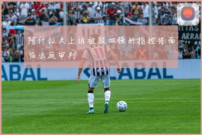 阿什拉夫上诉被驳回强奸指控将面临法庭审判