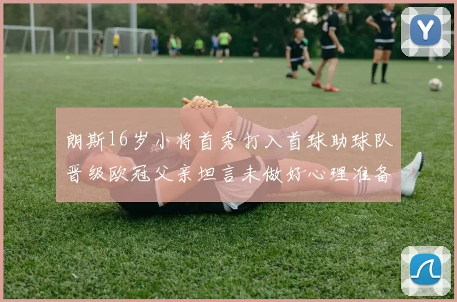 朗斯16岁小将首秀打入首球助球队晋级欧冠父亲坦言未做好心理准备