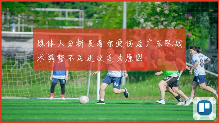 媒体人分析麦考尔受伤后广东队战术调整不足进攻乏力原因