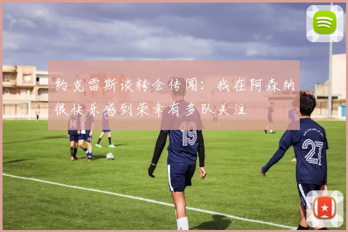 约克雷斯谈转会传闻：我在阿森纳很快乐感到荣幸有多队关注