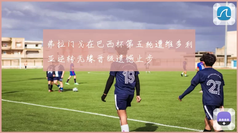 弗拉门戈在巴西杯第五轮遭维多利亚逆转无缘晋级遗憾止步