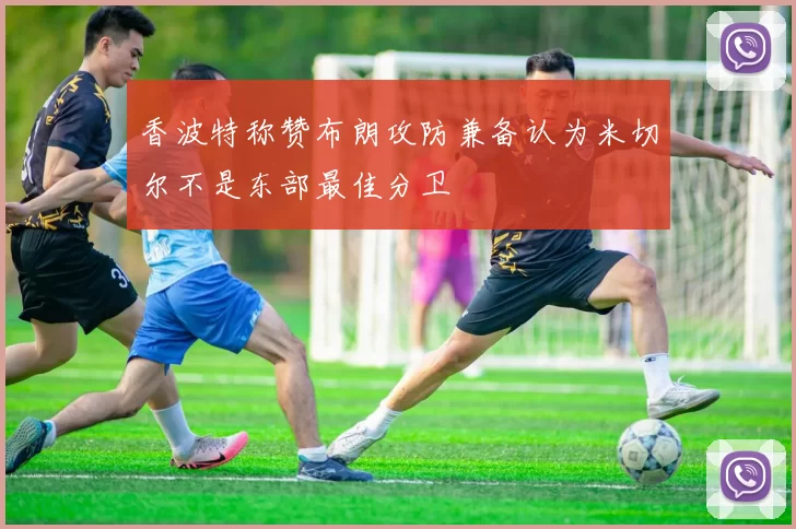 香波特称赞布朗攻防兼备认为米切尔不是东部最佳分卫