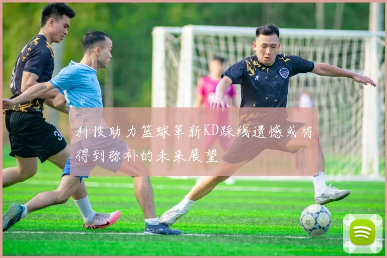 科技助力篮球革新KD踩线遗憾或将得到弥补的未来展望