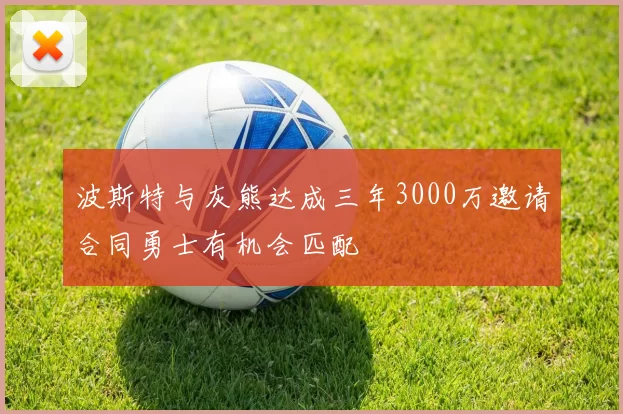 波斯特与灰熊达成三年3000万邀请合同勇士有机会匹配