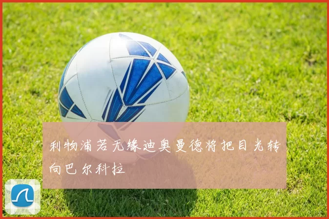 利物浦若无缘迪奥曼德将把目光转向巴尔科拉
