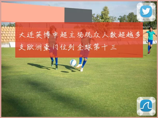 大连英博中超主场观众人数超越多支欧洲豪门位列全球第十三