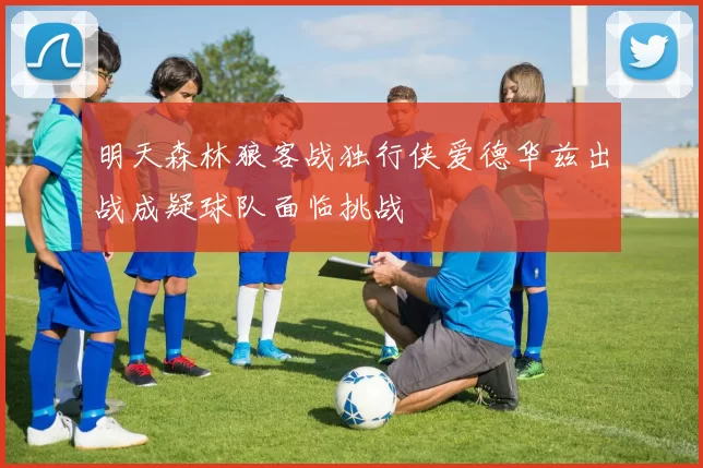 明天森林狼客战独行侠爱德华兹出战成疑球队面临挑战