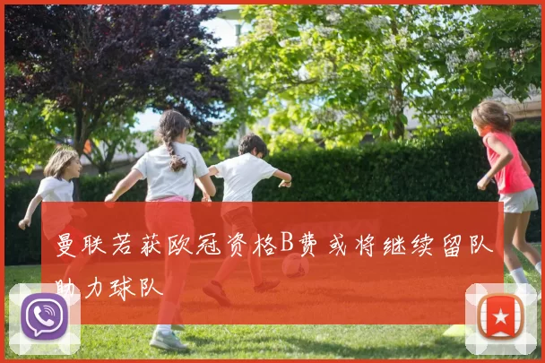 曼联若获欧冠资格B费或将继续留队助力球队