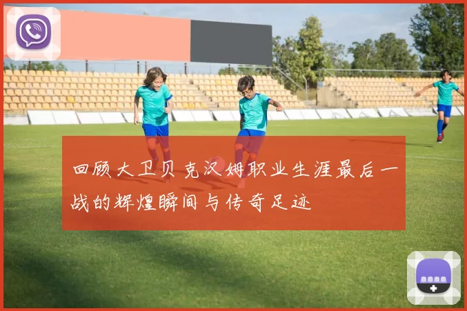 回顾大卫贝克汉姆职业生涯最后一战的辉煌瞬间与传奇足迹