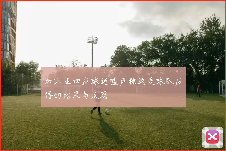 加比亚回应球迷嘘声称这是球队应得的结果与反思