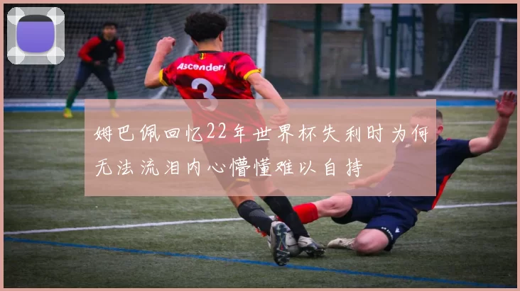 姆巴佩回忆22年世界杯失利时为何无法流泪内心懵懂难以自持