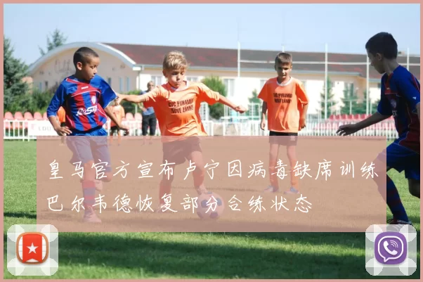 皇马官方宣布卢宁因病毒缺席训练巴尔韦德恢复部分合练状态