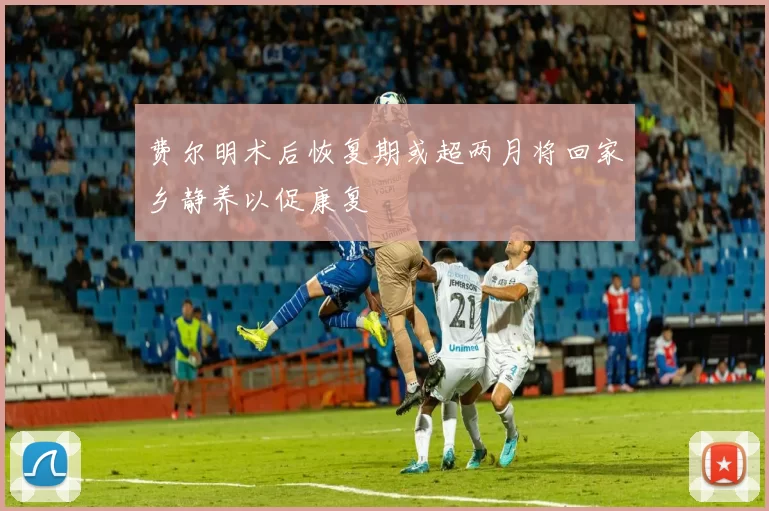 费尔明术后恢复期或超两月将回家乡静养以促康复