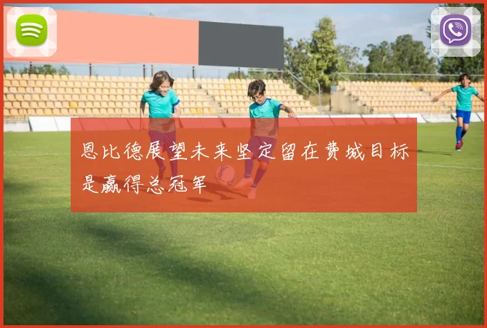 恩比德展望未来坚定留在费城目标是赢得总冠军
