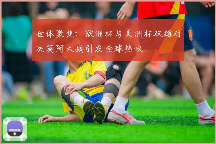 世体聚焦：欧洲杯与美洲杯双雄对决英阿大战引发全球热议