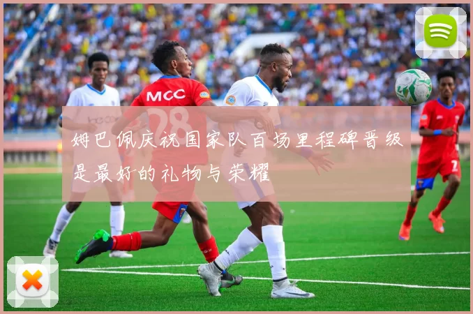 姆巴佩庆祝国家队百场里程碑晋级是最好的礼物与荣耀