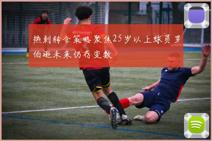 热刺转会策略聚焦25岁以上球员罗伯逊未来仍存变数