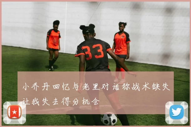 小乔丹回忆与老里对话称战术缺失让我失去得分机会