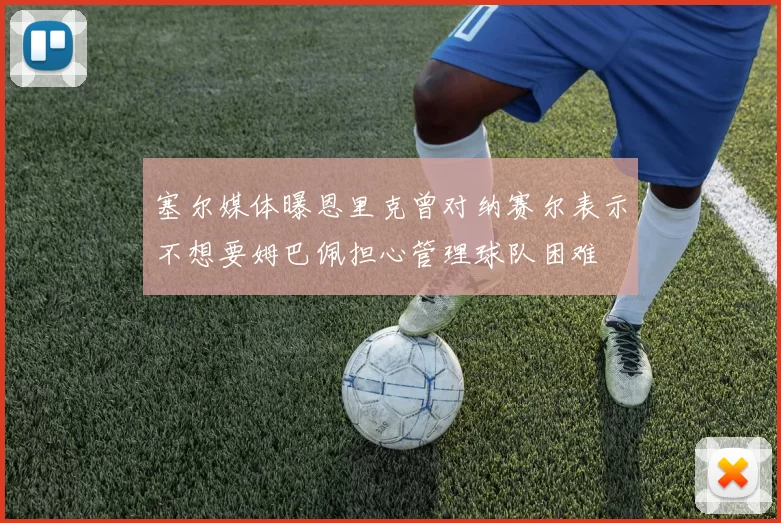塞尔媒体曝恩里克曾对纳赛尔表示不想要姆巴佩担心管理球队困难