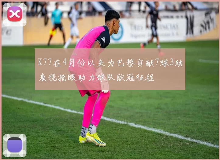 K77在4月份以来为巴黎贡献7球3助表现抢眼助力球队欧冠征程