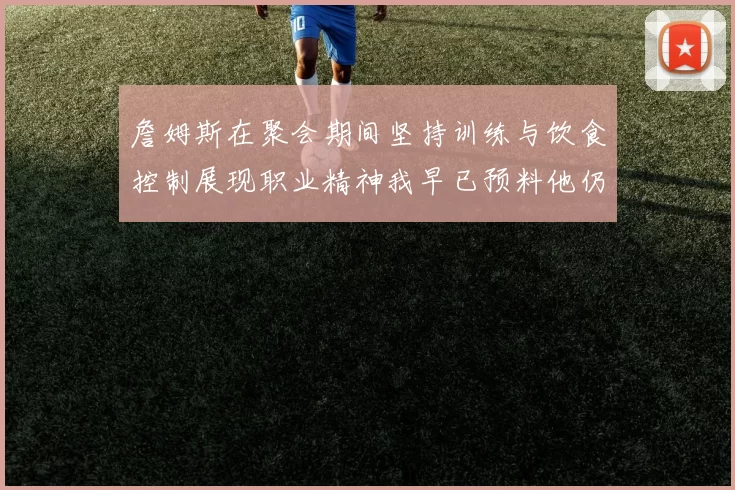 詹姆斯在聚会期间坚持训练与饮食控制展现职业精神我早已预料他仍将出战