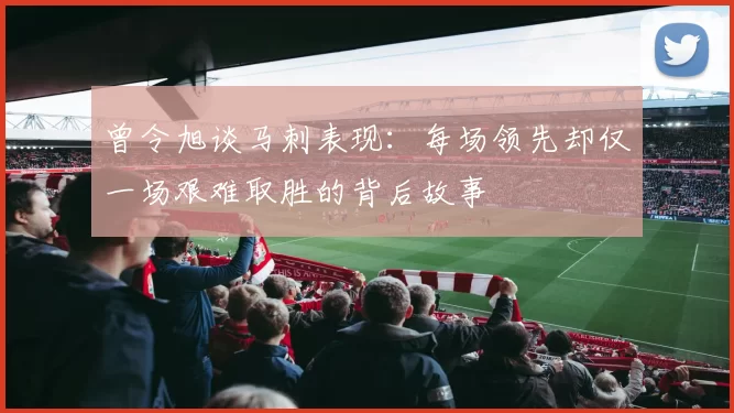 曾令旭谈马刺表现：每场领先却仅一场艰难取胜的背后故事