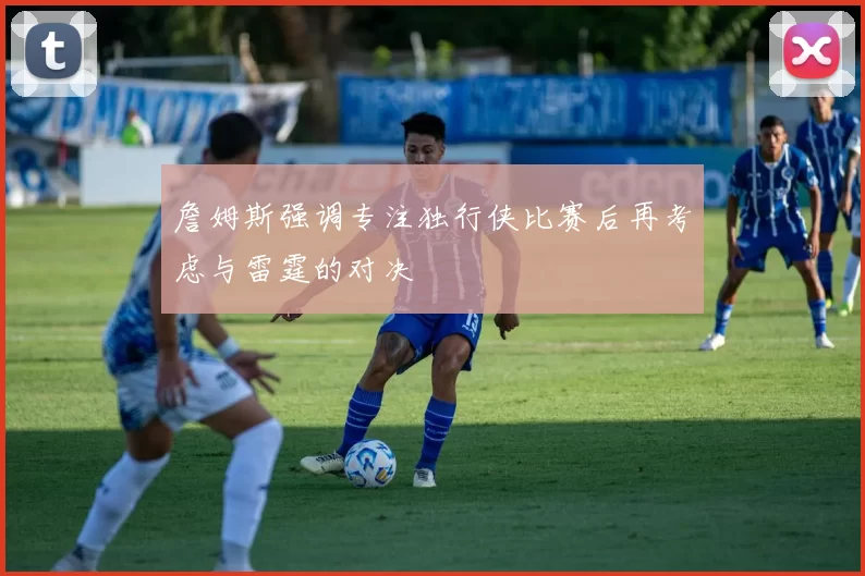 詹姆斯强调专注独行侠比赛后再考虑与雷霆的对决