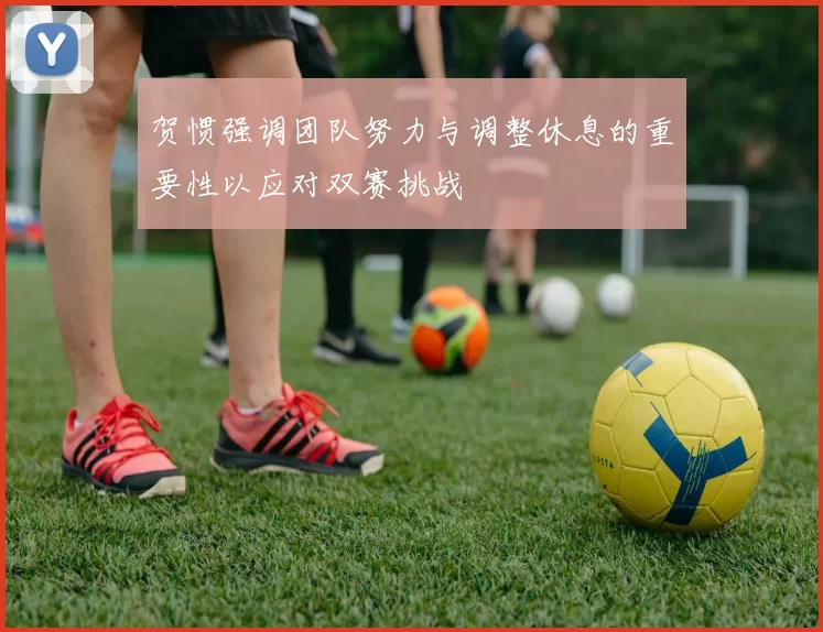 贺惯强调团队努力与调整休息的重要性以应对双赛挑战