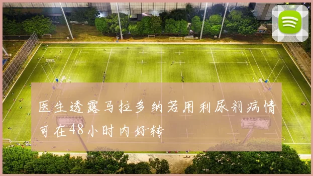医生透露马拉多纳若用利尿剂病情可在48小时内好转